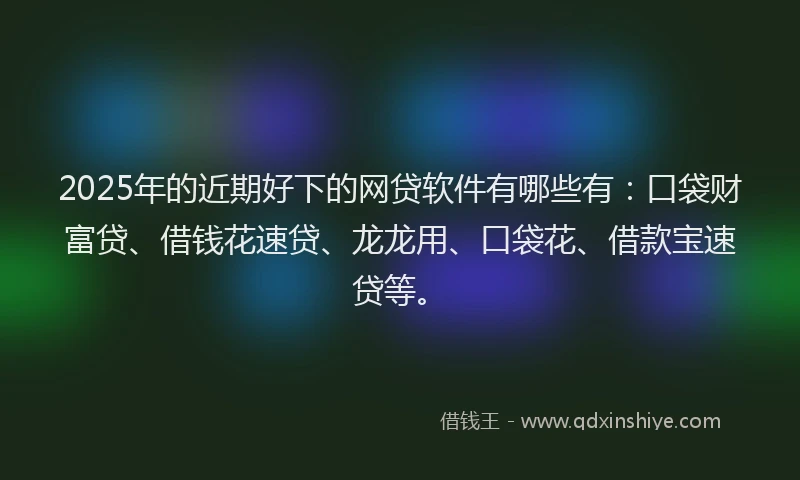 2025年的近期好下的网贷软件有哪些有：口袋财富贷、借钱花速贷、龙龙用、口袋花、借款宝速贷等。