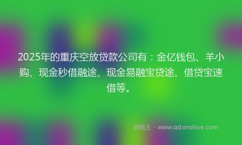 2025年的重庆空放贷款公司有：金亿钱包、羊小购、现金秒借融途、现金易融宝贷途、借贷宝速借等。