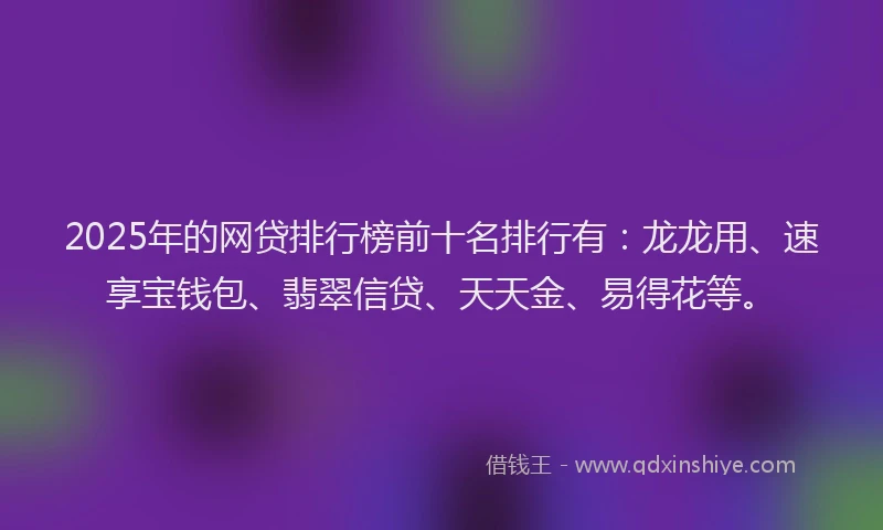 2025年的网贷排行榜前十名排行有：龙龙用、速享宝钱包、翡翠信贷、天天金、易得花等。