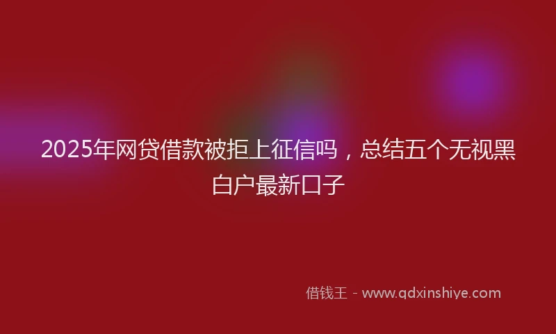 2025年网贷借款被拒上征信吗，总结五个无视黑白户最新口子