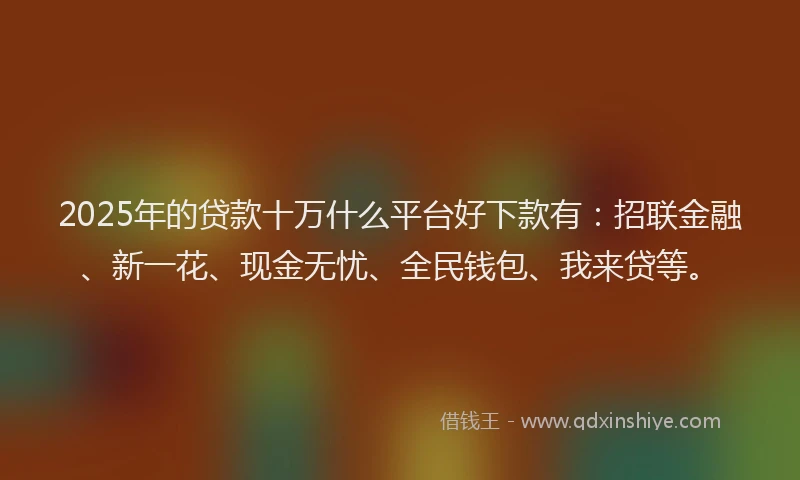 2025年的贷款十万什么平台好下款有：招联金融、新一花、现金无忧、全民钱包、我来贷等。