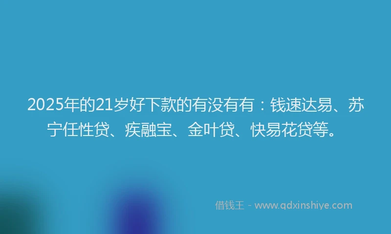 2025年的21岁好下款的有没有有：钱速达易、苏宁任性贷、疾融宝、金叶贷、快易花贷等。