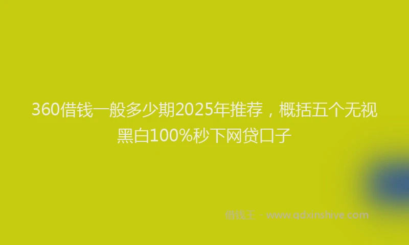 360借钱一般多少期2025年推荐，概括五个无视黑白100%秒下网贷口子