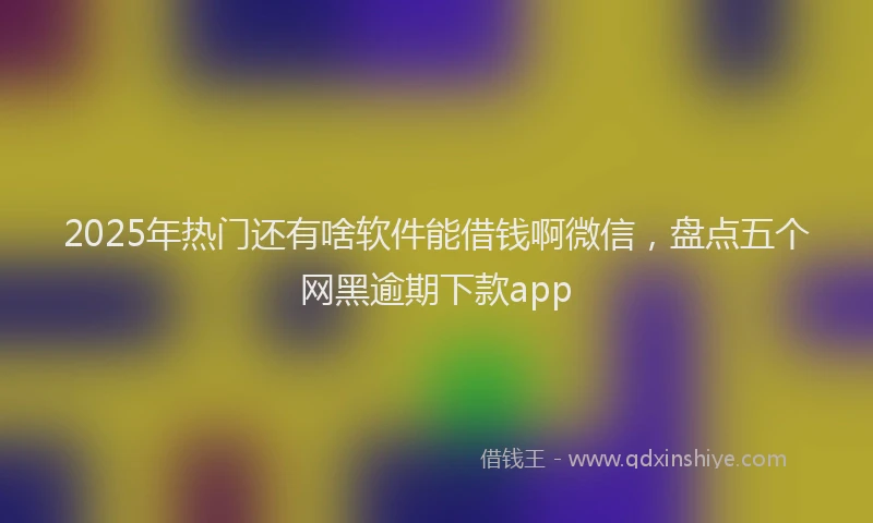 2025年热门还有啥软件能借钱啊微信，盘点五个网黑逾期下款app