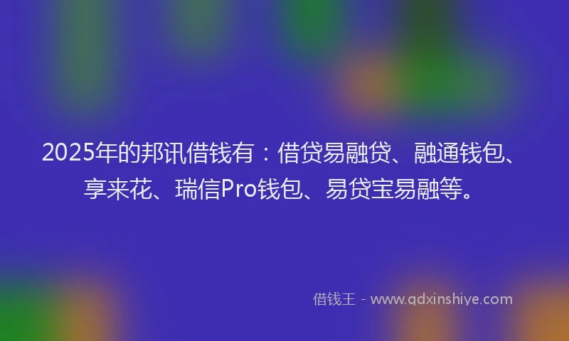 2025年的邦讯借钱有：借贷易融贷、融通钱包、享来花、瑞信Pro钱包、易贷宝易融等。