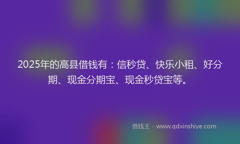 2025年的高县借钱有：信秒贷、快乐小租、好分期、现金分期宝、现金秒贷宝等。