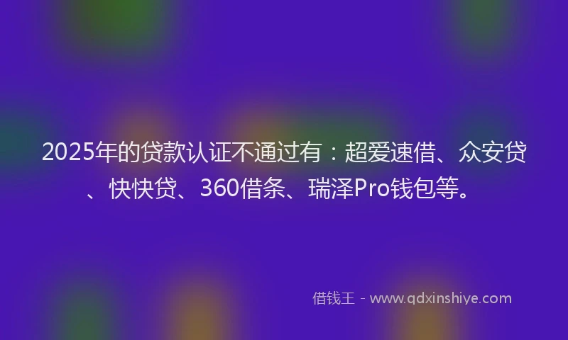 2025年的贷款认证不通过有：超爱速借、众安贷、快快贷、360借条、瑞泽Pro钱包等。