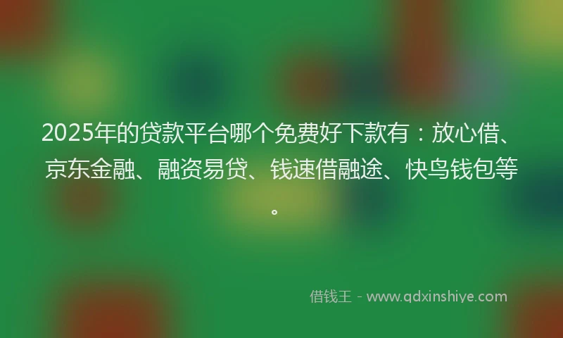 2025年的贷款平台哪个免费好下款有：放心借、京东金融、融资易贷、钱速借融途、快鸟钱包等。