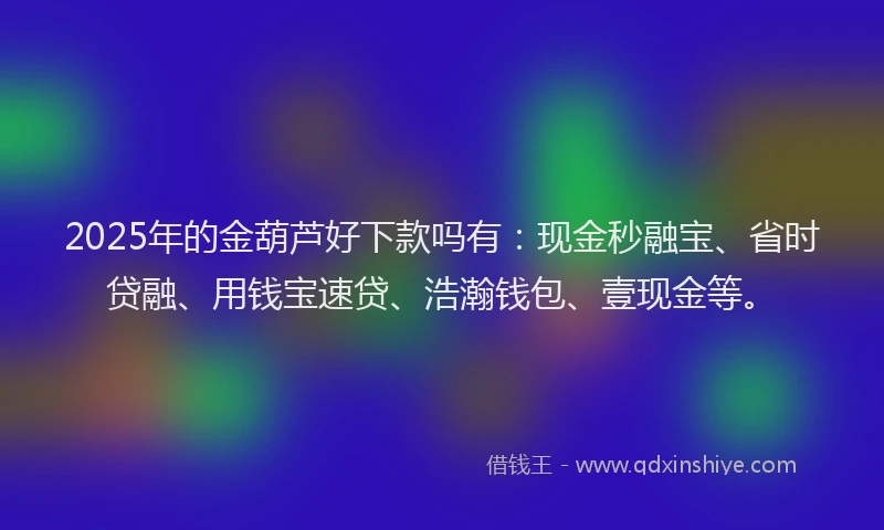 2025年的金葫芦好下款吗有：现金秒融宝、省时贷融、用钱宝速贷、浩瀚钱包、壹现金等。