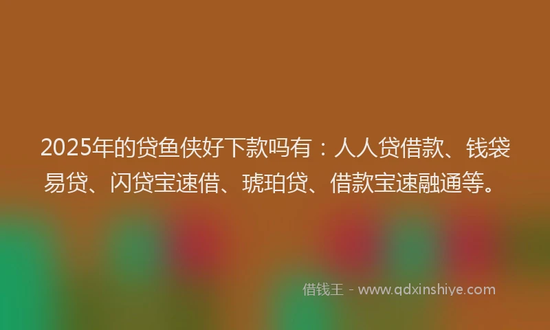 2025年的贷鱼侠好下款吗有：人人贷借款、钱袋易贷、闪贷宝速借、琥珀贷、借款宝速融通等。