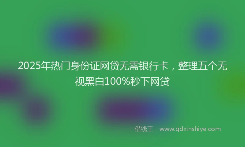 2025年热门身份证网贷无需银行卡，整理五个无视黑白100%秒下网贷