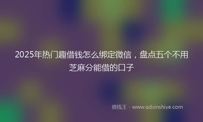 2025年热门趣借钱怎么绑定微信，盘点五个不用芝麻分能借的口子