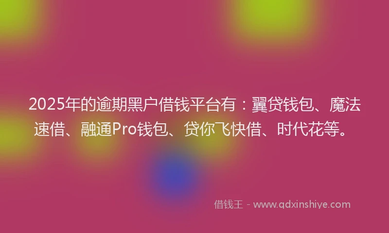 2025年的逾期黑户借钱平台有：翼贷钱包、魔法速借、融通Pro钱包、贷你飞快借、时代花等。