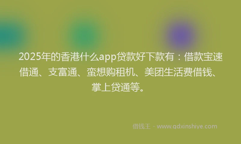 2025年的香港什么app贷款好下款有：借款宝速借通、支富通、蛮想购租机、美团生活费借钱、掌上贷通等。