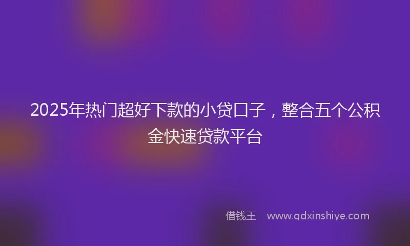 2025年热门超好下款的小贷口子，整合五个公积金快速贷款平台