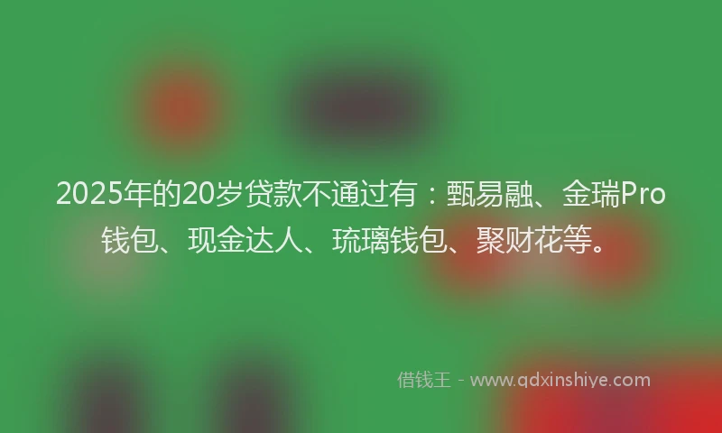 2025年的20岁贷款不通过有：甄易融、金瑞Pro钱包、现金达人、琉璃钱包、聚财花等。