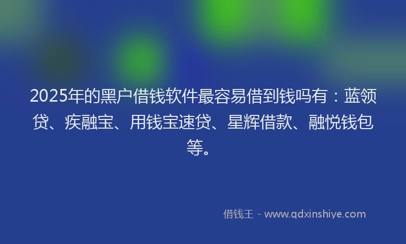 2025年的黑户借钱软件最容易借到钱吗有：蓝领贷、疾融宝、用钱宝速贷、星辉借款、融悦钱包等。