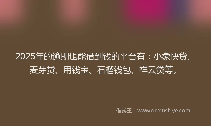 2025年的逾期也能借到钱的平台有：小象快贷、麦芽贷、用钱宝、石榴钱包、祥云贷等。