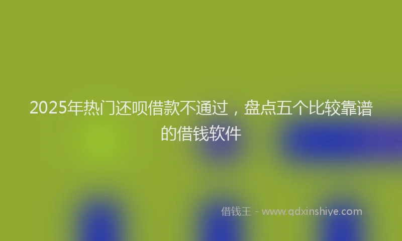 2025年热门还呗借款不通过，盘点五个比较靠谱的借钱软件