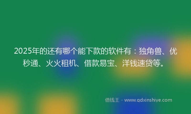 2025年的还有哪个能下款的软件有：独角兽、优秒通、火火租机、借款易宝、洋钱速贷等。