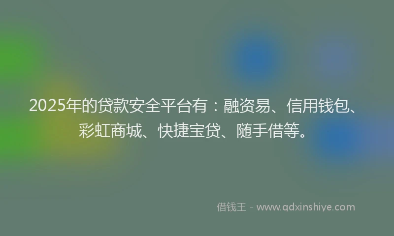 2025年的贷款安全平台有：融资易、信用钱包、彩虹商城、快捷宝贷、随手借等。