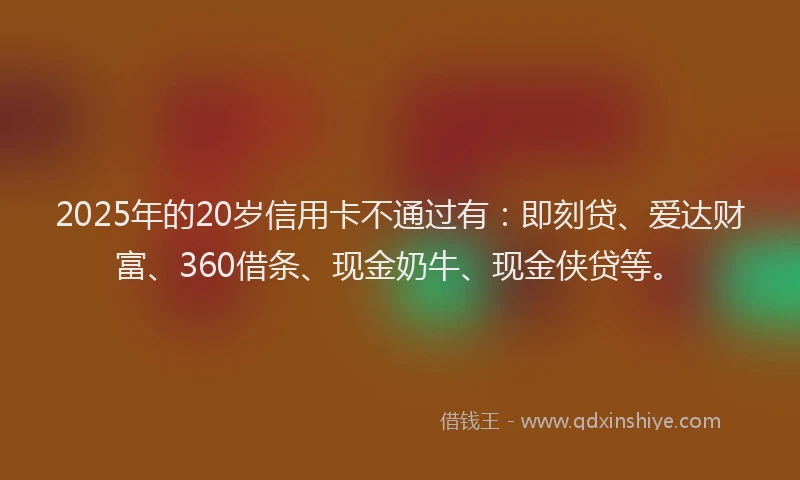 2025年的20岁信用卡不通过有：即刻贷、爱达财富、360借条、现金奶牛、现金侠贷等。