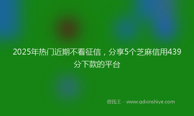 2025年热门近期不看征信，分享5个芝麻信用439分下款的平台