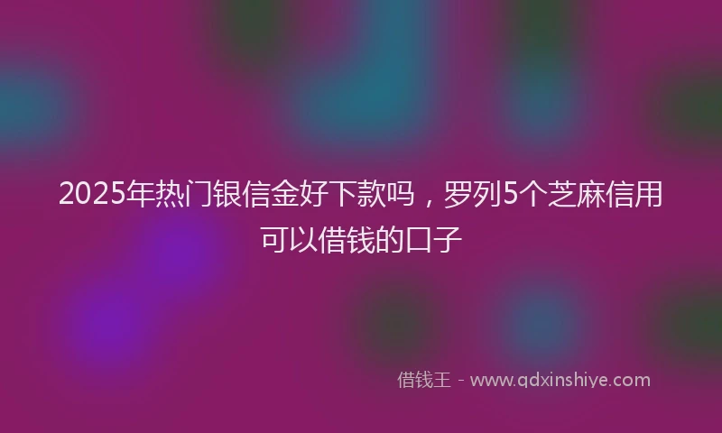 2025年热门银信金好下款吗，罗列5个芝麻信用可以借钱的口子