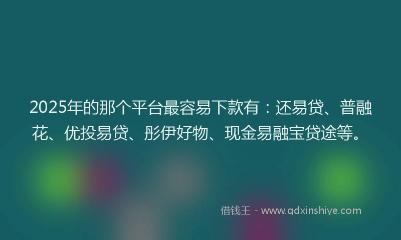 2025年的那个平台最容易下款有：还易贷、普融花、优投易贷、彤伊好物、现金易融宝贷途等。