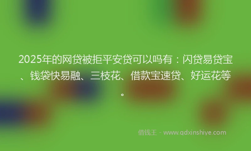 2025年的网贷被拒平安贷可以吗有：闪贷易贷宝、钱袋快易融、三枝花、借款宝速贷、好运花等。