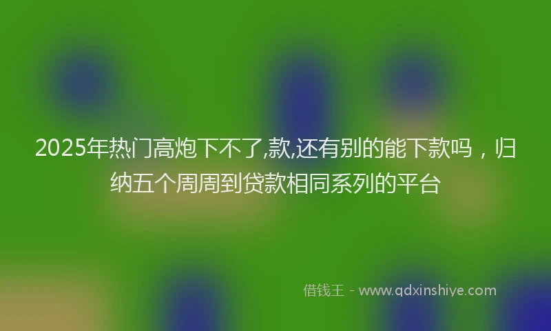 2025年热门高炮下不了,款,还有别的能下款吗，归纳五个周周到贷款相同系列的平台