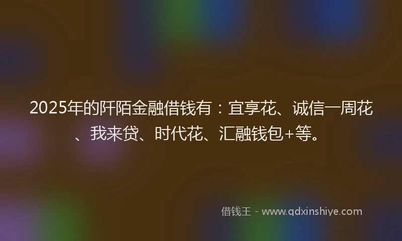 2025年的阡陌金融借钱有：宜享花、诚信一周花、我来贷、时代花、汇融钱包+等。