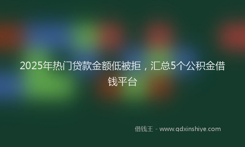 2025年热门贷款金额低被拒，汇总5个公积金借钱平台