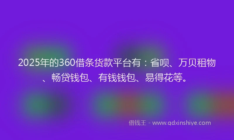 2025年的360借条货款平台有：省呗、万贝租物、畅贷钱包、有钱钱包、易得花等。