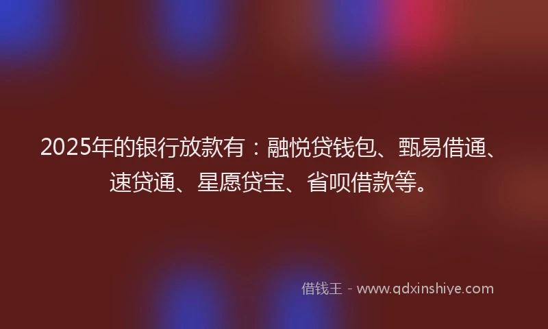 2025年的银行放款有：融悦贷钱包、甄易借通、速贷通、星愿贷宝、省呗借款等。