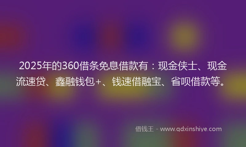 2025年的360借条免息借款有：现金侠士、现金流速贷、鑫融钱包+、钱速借融宝、省呗借款等。