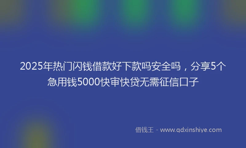 2025年热门闪钱借款好下款吗安全吗，分享5个急用钱5000快审快贷无需征信口子