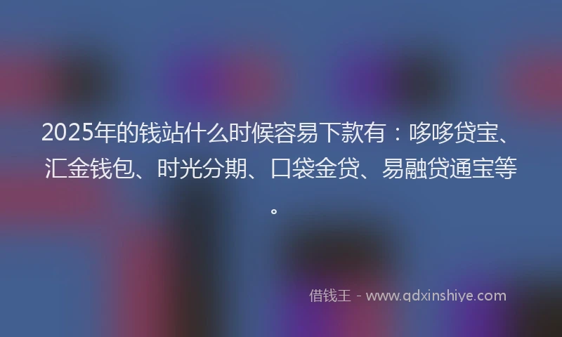 2025年的钱站什么时候容易下款有：哆哆贷宝、汇金钱包、时光分期、口袋金贷、易融贷通宝等。