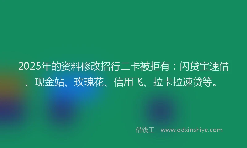 2025年的资料修改招行二卡被拒有：闪贷宝速借、现金站、玫瑰花、信用飞、拉卡拉速贷等。
