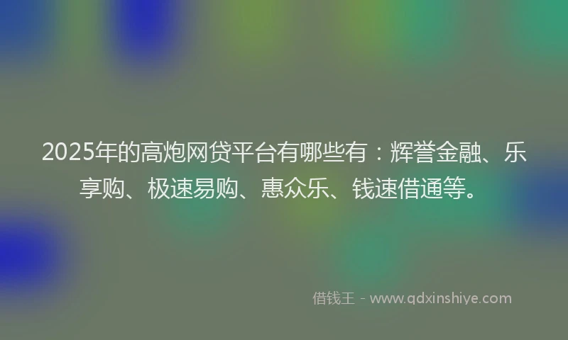 2025年的高炮网贷平台有哪些有：辉誉金融、乐享购、极速易购、惠众乐、钱速借通等。