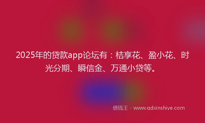 2025年的贷款app论坛有：桔享花、盈小花、时光分期、瞬信金、万通小贷等。