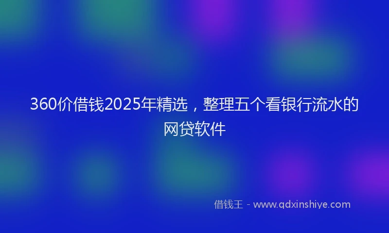 360价借钱2025年精选，整理五个看银行流水的网贷软件