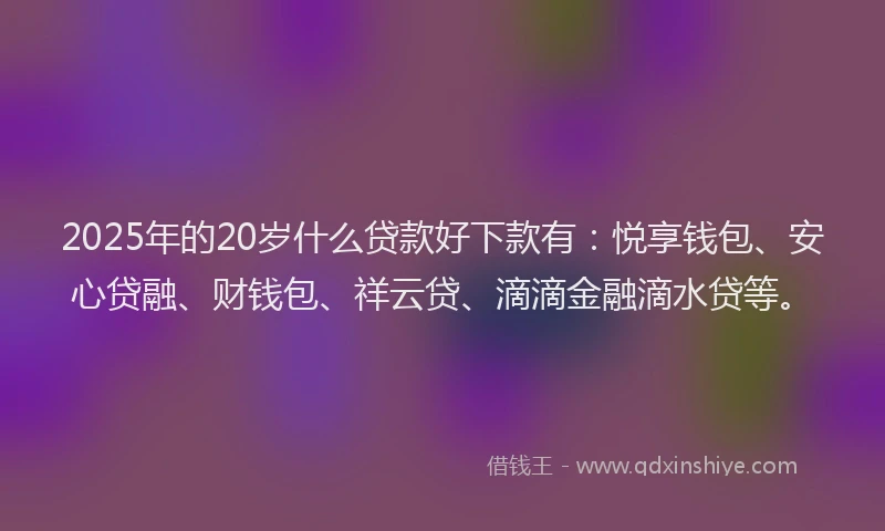 2025年的20岁什么贷款好下款有：悦享钱包、安心贷融、财钱包、祥云贷、滴滴金融滴水贷等。