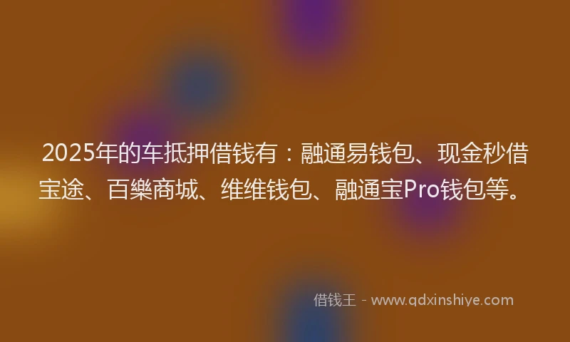 2025年的车抵押借钱有：融通易钱包、现金秒借宝途、百樂商城、维维钱包、融通宝Pro钱包等。