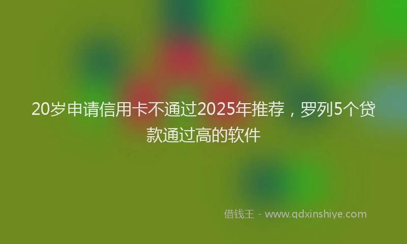 20岁申请信用卡不通过2025年推荐，罗列5个贷款通过高的软件