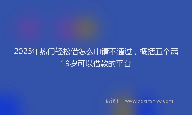 2025年热门轻松借怎么申请不通过，概括五个满19岁可以借款的平台