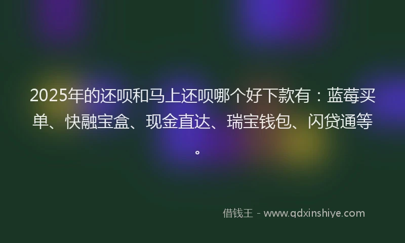 2025年的还呗和马上还呗哪个好下款有：蓝莓买单、快融宝盒、现金直达、瑞宝钱包、闪贷通等。