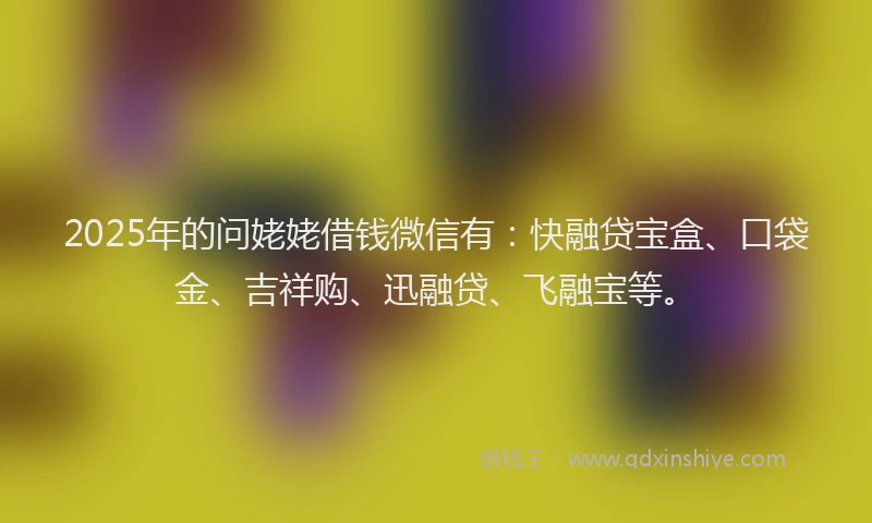 2025年的问姥姥借钱微信有：快融贷宝盒、口袋金、吉祥购、迅融贷、飞融宝等。