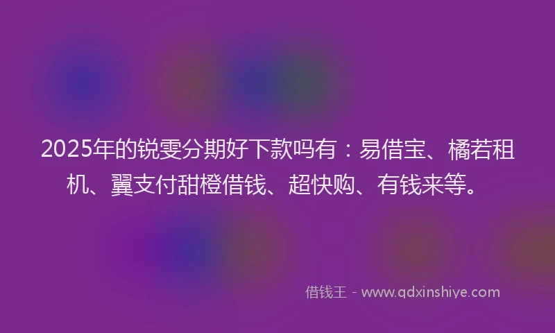 2025年的锐雯分期好下款吗有：易借宝、橘若租机、翼支付甜橙借钱、超快购、有钱来等。