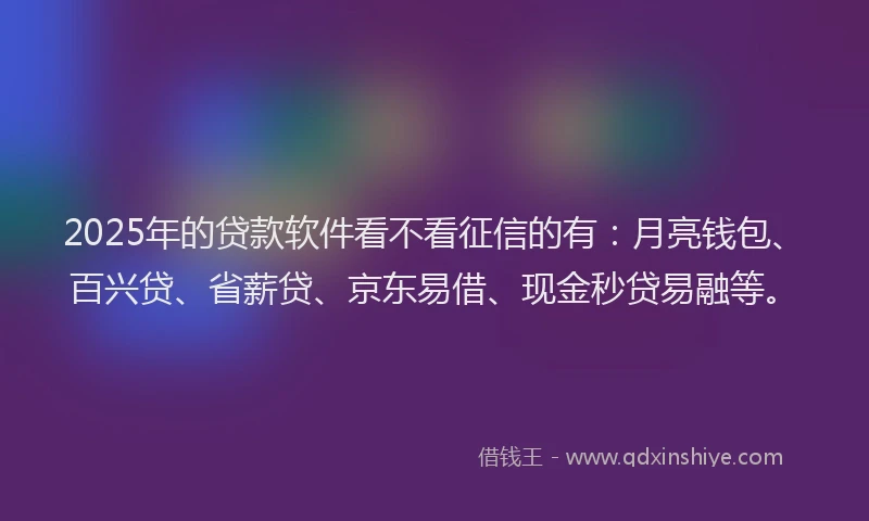 2025年的贷款软件看不看征信的有：月亮钱包、百兴贷、省薪贷、京东易借、现金秒贷易融等。